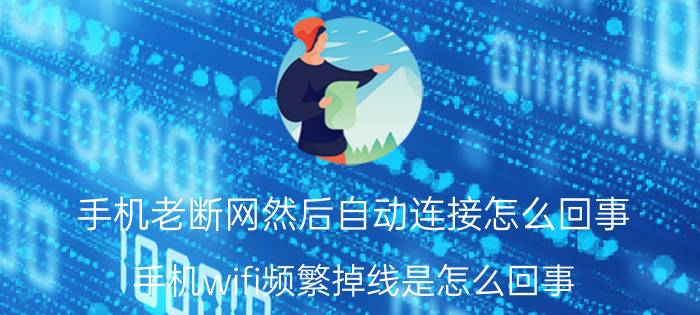 手机老断网然后自动连接怎么回事 手机wifi频繁掉线是怎么回事？